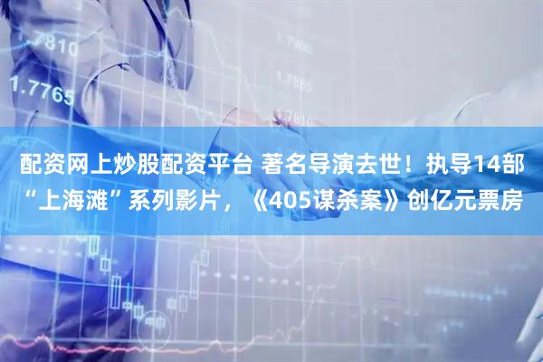 配资网上炒股配资平台 著名导演去世！执导14部“上海滩”系列影片，《405谋杀案》创亿元票房