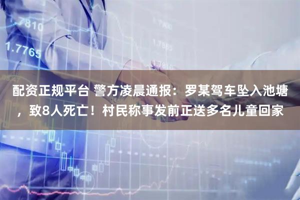 配资正规平台 警方凌晨通报：罗某驾车坠入池塘，致8人死亡！村民称事发前正送多名儿童回家