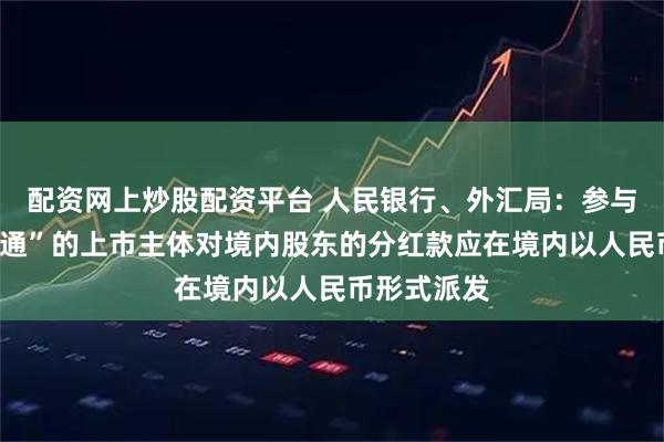 配资网上炒股配资平台 人民银行、外汇局：参与H股“全流通”的上市主体对境内股东的分红款应在境内以人民币形式派发