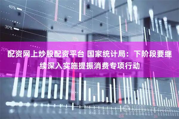 配资网上炒股配资平台 国家统计局：下阶段要继续深入实施提振消费专项行动