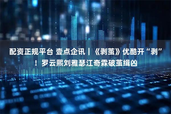 配资正规平台 壹点企讯｜《剥茧》优酷开“剥”！罗云熙刘雅瑟江奇霖破茧缉凶