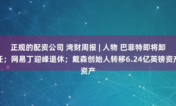 正规的配资公司 湾财周报 | 人物 巴菲特即将卸任；网易丁迎峰退休；戴森创始人转移6.24亿英镑资产