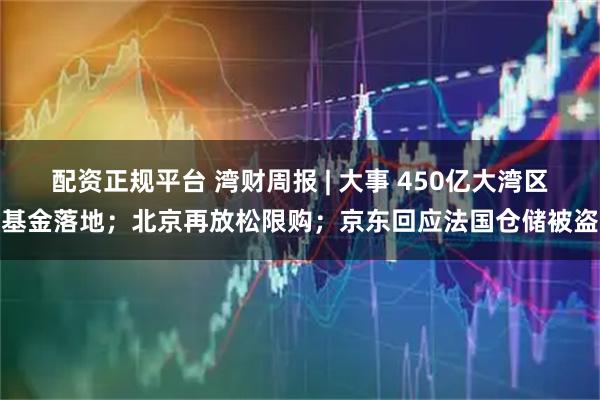 配资正规平台 湾财周报 | 大事 450亿大湾区基金落地；北京再放松限购；京东回应法国仓储被盗