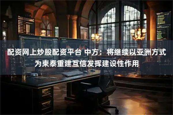 配资网上炒股配资平台 中方：将继续以亚洲方式为柬泰重建互信发挥建设性作用