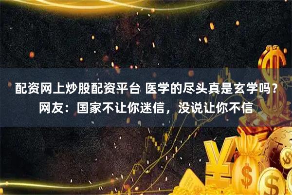 配资网上炒股配资平台 医学的尽头真是玄学吗？网友：国家不让你迷信，没说让你不信