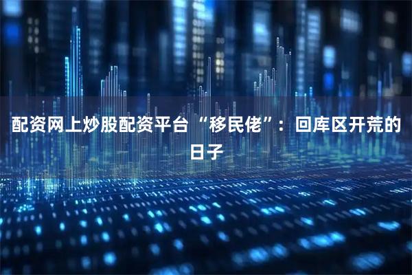 配资网上炒股配资平台 “移民佬”：回库区开荒的日子