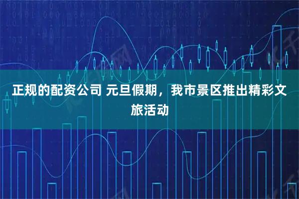 正规的配资公司 元旦假期，我市景区推出精彩文旅活动