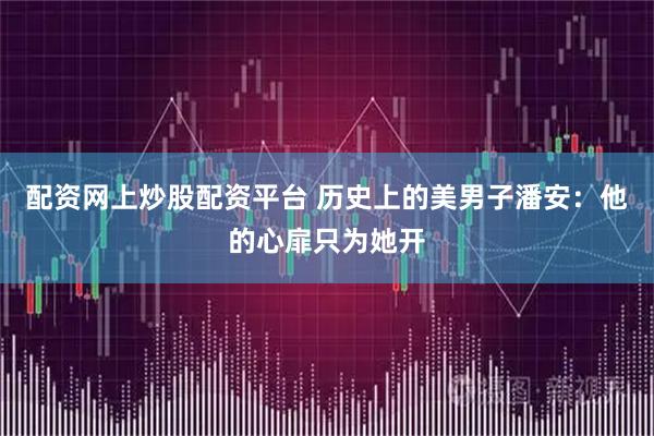 配资网上炒股配资平台 历史上的美男子潘安：他的心扉只为她开