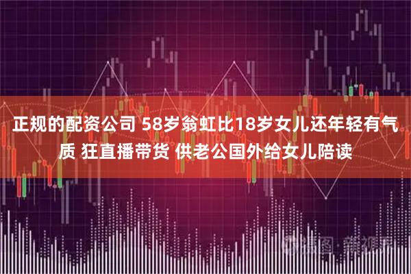 正规的配资公司 58岁翁虹比18岁女儿还年轻有气质 狂直播带货 供老公国外给女儿陪读