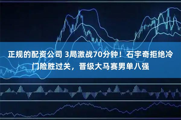 正规的配资公司 3局激战70分钟！石宇奇拒绝冷门险胜过关，晋级大马赛男单八强