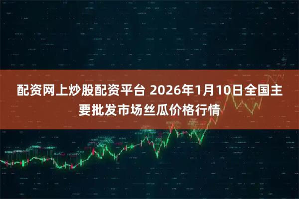 配资网上炒股配资平台 2026年1月10日全国主要批发市场丝瓜价格行情