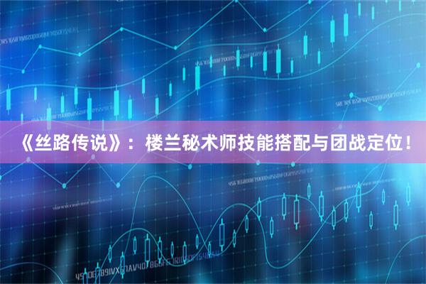 《丝路传说》：楼兰秘术师技能搭配与团战定位！