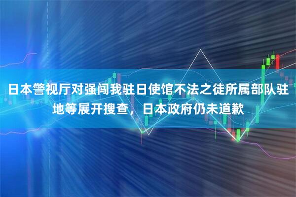 日本警视厅对强闯我驻日使馆不法之徒所属部队驻地等展开搜查,日本政府仍未道歉