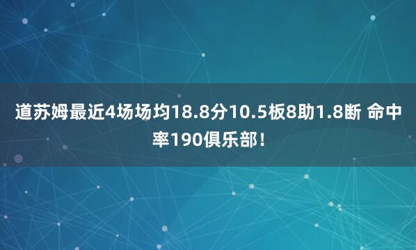 道苏姆最近4场场均18.8分10.5板8助1.8断 命中率190俱乐部！