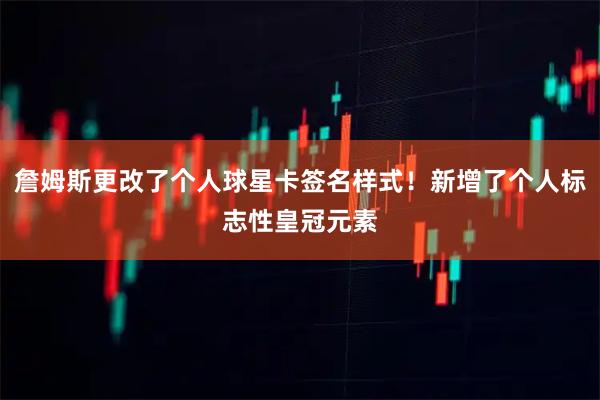 詹姆斯更改了个人球星卡签名样式！新增了个人标志性皇冠元素