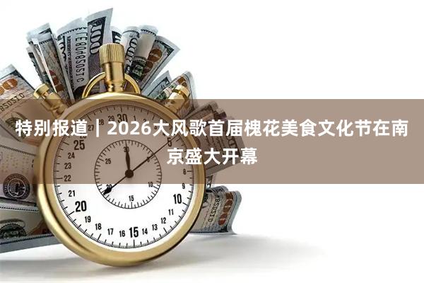 特别报道｜2026大风歌首届槐花美食文化节在南京盛大开幕