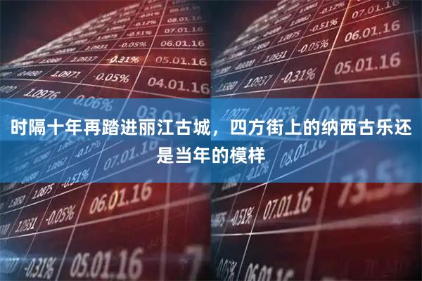 时隔十年再踏进丽江古城，四方街上的纳西古乐还是当年的模样