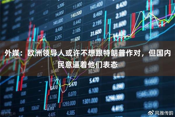 外媒：欧洲领导人或许不想跟特朗普作对，但国内民意逼着他们表态
