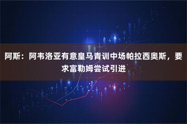 阿斯:阿韦洛亚有意皇马青训中场帕拉西奥斯,要求富勒姆尝试引进