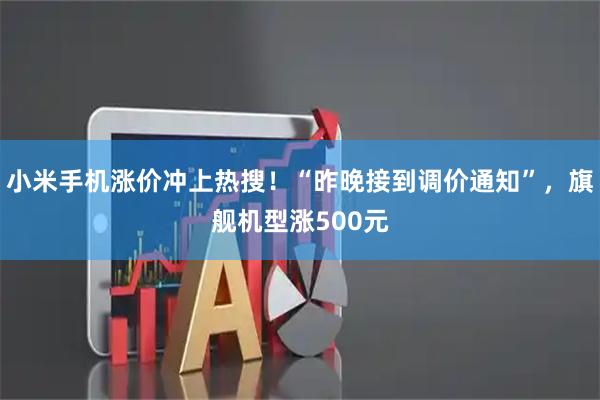 小米手机涨价冲上热搜！“昨晚接到调价通知”，旗舰机型涨500元