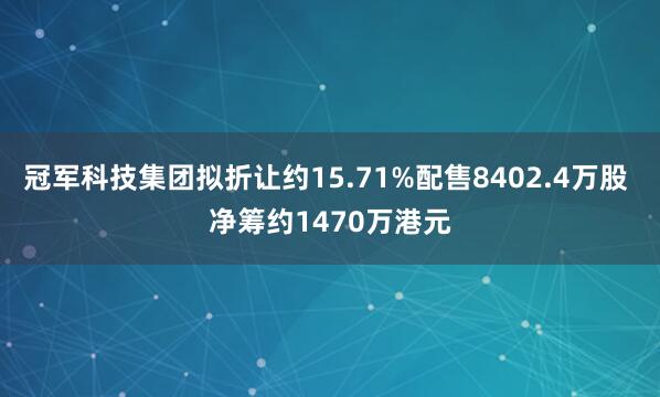 冠军科技集团拟折让约15.71%配售8402.4万股 净筹约1470万港元