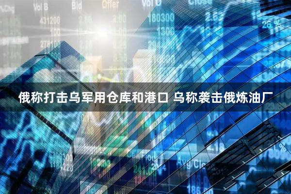 俄称打击乌军用仓库和港口 乌称袭击俄炼油厂