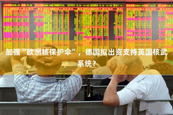 加强“欧洲核保护伞”，德国拟出资支持英国核武系统？