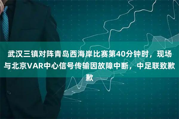 武汉三镇对阵青岛西海岸比赛第40分钟时,现场与北京VAR中心信号传输因故障中断,中足联致歉